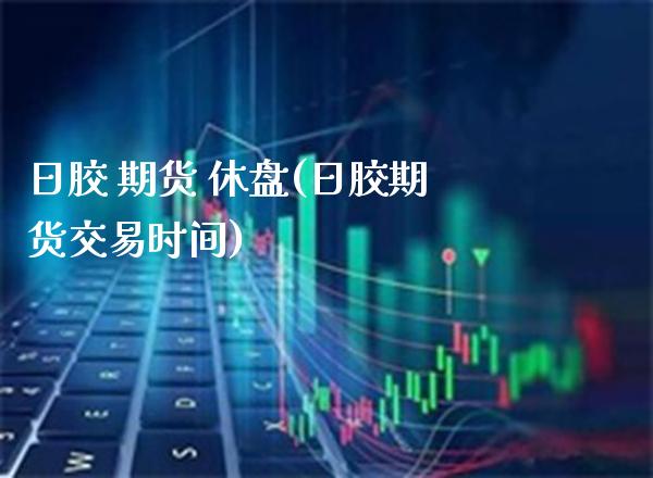 日胶 期货 休盘(日胶期货交易时间) (https://www.njaxzs.com/) 期货直播间 第1张