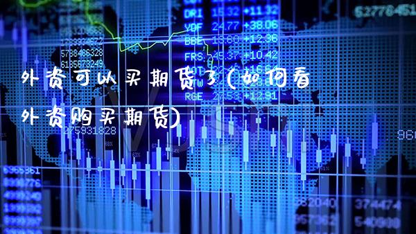 外资可以买期货了(如何看外资购买期货) (https://www.njaxzs.com/) 原油期货 第1张