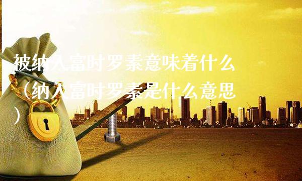 被纳入富时罗素意味着什么（纳入富时罗素是什么意思） (https://www.njaxzs.com/) 期货行情 第1张