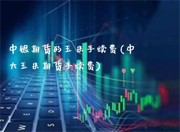 中银期货的玉米手续费(中大玉米期货手续费) (https://www.njaxzs.com/) 期货行情 第1张