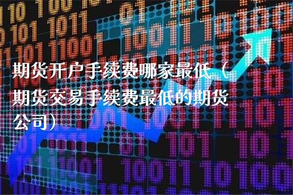 期货开户手续费哪家最低（期货交易手续费最低的期货公司） (https://www.njaxzs.com/) 期货直播间 第1张