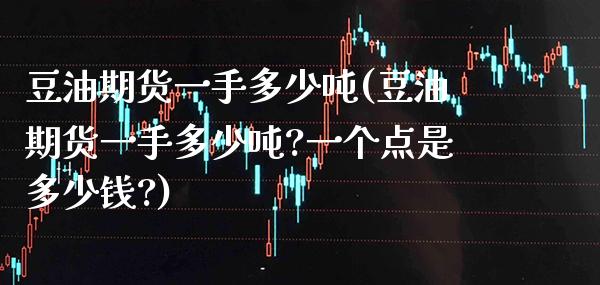 豆油期货一手多少(豆油期货一手多少?一个点是多少钱?) (https://www.njaxzs.com/) 期货直播间 第1张
