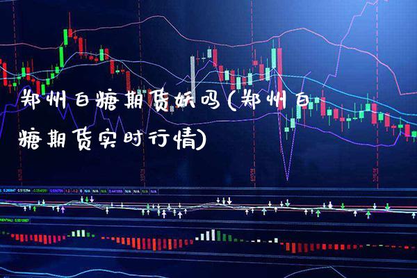郑州白糖期货妖吗(郑州白糖期货实时行情) (https://www.njaxzs.com/) 期货开户 第1张