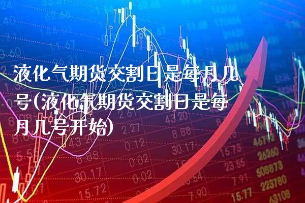 液化气期货交割日是每月几号(液化气期货交割日是每月几号开始) (https://www.njaxzs.com/) 期货开户 第1张