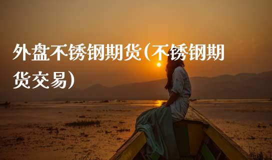 外盘不锈钢期货(不锈钢期货交易) (https://www.njaxzs.com/) 原油期货 第1张