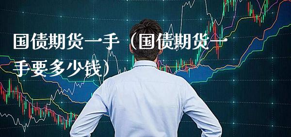 国债期货一手（国债期货一手要多少钱） (https://www.njaxzs.com/) 期货直播间 第1张
