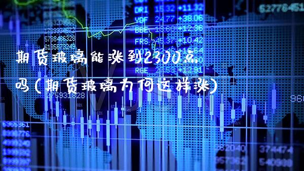 期货玻璃能涨到2300点吗(期货玻璃为何这样涨) (https://www.njaxzs.com/) 期货投资 第1张