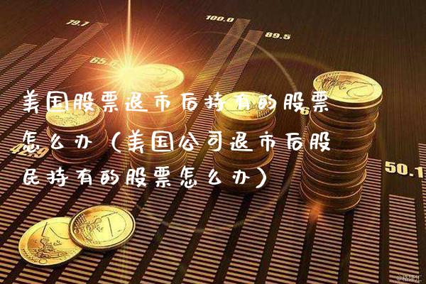 美国股票退市后持有的股票怎么办（美国公司退市后股民持有的股票怎么办） (https://www.njaxzs.com/) 黄金期货 第1张