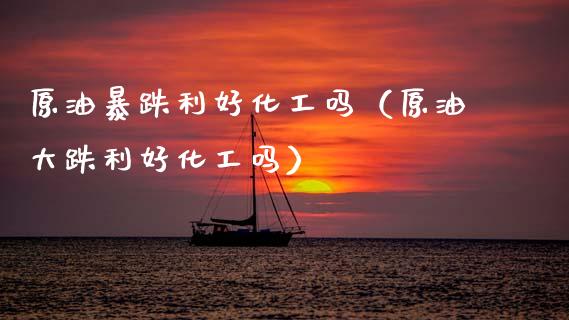 原油暴跌利好化工吗（原油大跌利好化工吗） (https://www.njaxzs.com/) 内盘期货 第1张