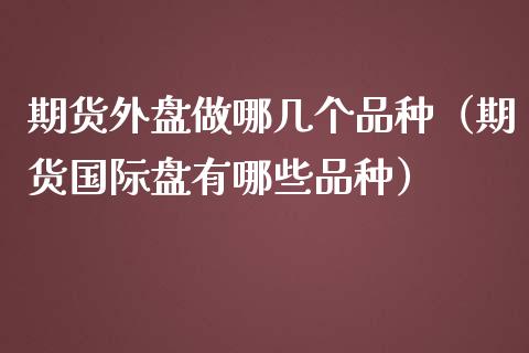 期货外盘做哪几个品种（期货国际盘有哪些品种） (https://www.njaxzs.com/) 期货直播间 第1张