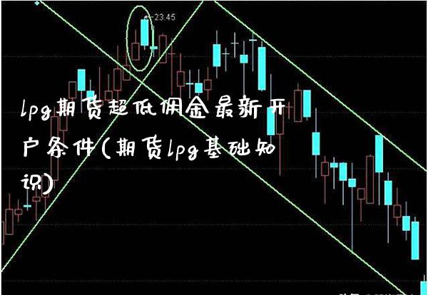 lpg期货超低佣金最新开户条件(期货lpg基础知识) (https://www.njaxzs.com/) 期货直播间 第1张