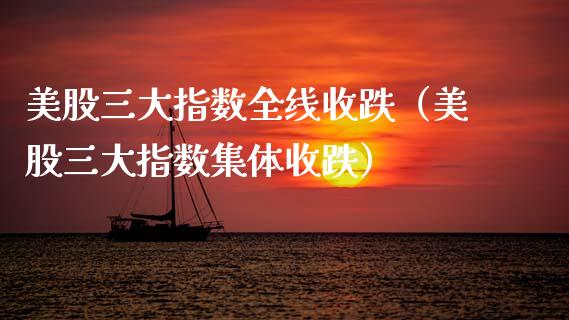 美股三大指数全线收跌（美股三大指数集体收跌） (https://www.njaxzs.com/) 期货直播间 第1张