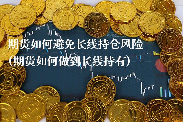 期货如何避免长线持仓风险(期货如何做到长线持有) (https://www.njaxzs.com/) 期货直播间 第1张