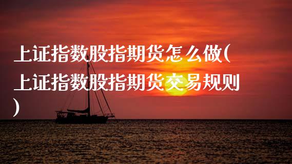 上证指数股指期货怎么做(上证指数股指期货交易规则) (https://www.njaxzs.com/) 期货投资 第1张