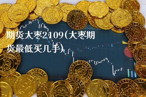 期货大枣2109(大枣期货最低买几手) (https://www.njaxzs.com/) 黄金期货 第1张