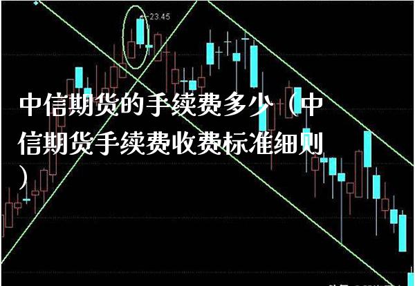 中信期货的手续费多少（中信期货手续费收费标准细则） (https://www.njaxzs.com/) 期货直播间 第1张