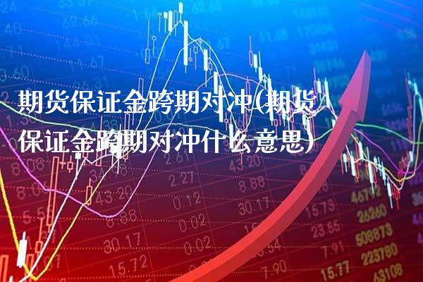 期货保证金跨期对冲(期货保证金跨期对冲什么意思) (https://www.njaxzs.com/) 期货直播间 第1张