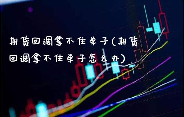 期货回调拿不住单子(期货回调拿不住单子怎么办) (https://www.njaxzs.com/) 期货行情 第1张