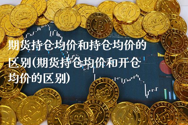 期货持仓均价和持仓均价的区别(期货持仓均价和开仓均价的区别) (https://www.njaxzs.com/) 期货投资 第1张