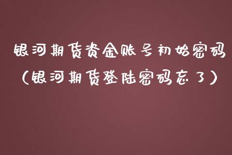 银河期货资金账号初始（银河期货忘了） (https://www.njaxzs.com/) 原油期货 第1张
