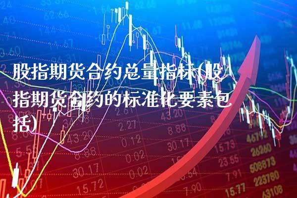 股指期货合约总量指标(股指期货合约的标准化要素包括) (https://www.njaxzs.com/) 期货行情 第1张