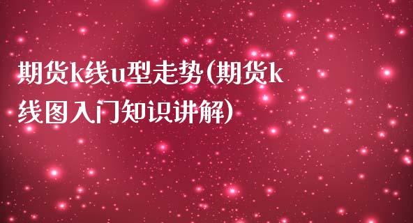 期货k线u型走势(期货k线图入门知识讲解) (https://www.njaxzs.com/) 期货直播间 第1张