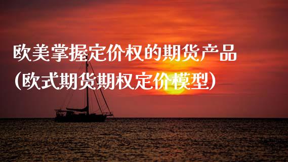 欧美掌握定价权的期货产品(欧式期货期权定价模型) (https://www.njaxzs.com/) 原油期货 第1张