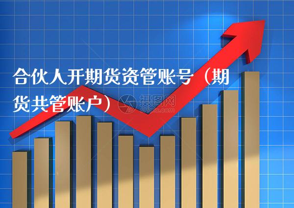 合伙人开期货资管账号（期货共管账户） (https://www.njaxzs.com/) 期货直播间 第1张