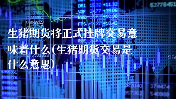 生猪期货将正式挂牌交易意味着什么(生猪期货交易是什么意思) (https://www.njaxzs.com/) 内盘期货 第1张