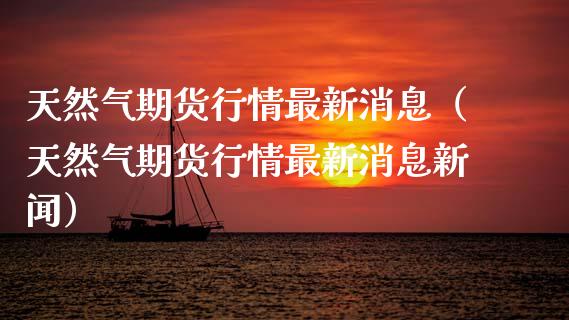 天然气期货行情最新消息（天然气期货行情最新消息新闻） (https://www.njaxzs.com/) 期货直播间 第1张