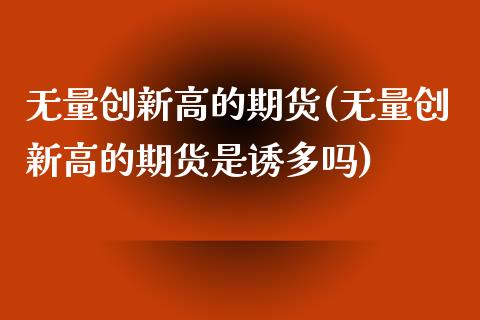 无量创新高的期货(无量创新高的期货是诱多吗) (https://www.njaxzs.com/) 期货直播间 第1张