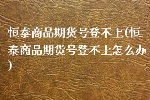 恒泰商品期货号登不上(恒泰商品期货号登不上怎么办) (https://www.njaxzs.com/) 期货开户 第1张