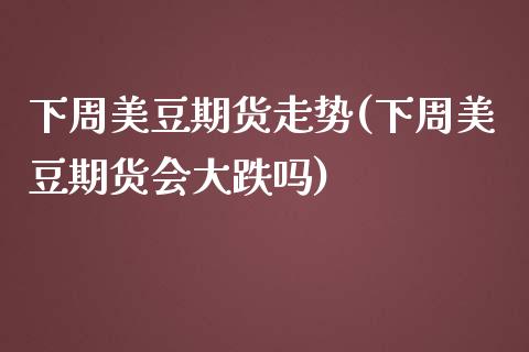 下周美豆期货走势(下周美豆期货会大跌吗) (https://www.njaxzs.com/) 期货直播间 第1张