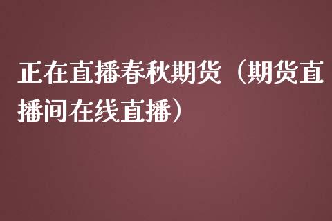 正在直播春秋期货（期货直播间在线直播） (https://www.njaxzs.com/) 期货直播间 第1张