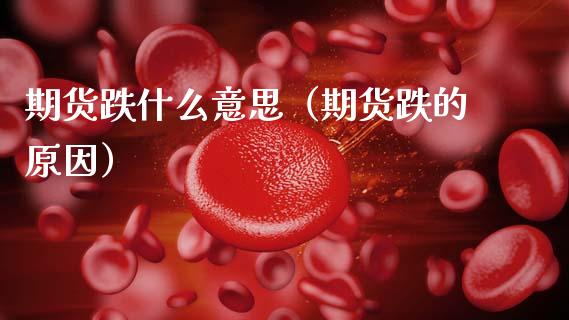 期货跌什么意思（期货跌的原因） (https://www.njaxzs.com/) 期货直播间 第1张