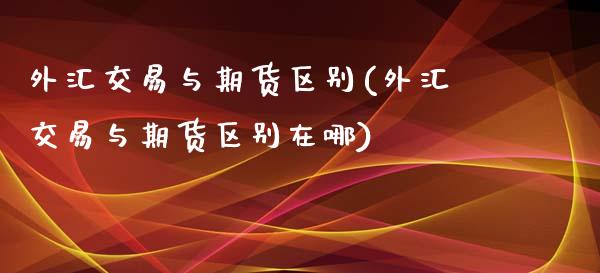 外汇交易与期货区别(外汇交易与期货区别在哪) (https://www.njaxzs.com/) 期货行情 第1张