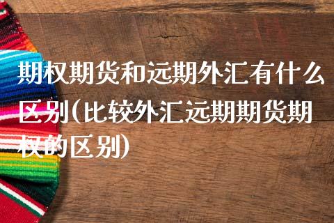 期权期货和远期外汇有什么区别(比较外汇远期期货期权的区别) 期货直播间 第1张-爱新财经 期权期货和远期外汇有什么区别(比较外汇远期期货期权的区别) (https://www.njaxzs.com/) 期货直播间 第1张