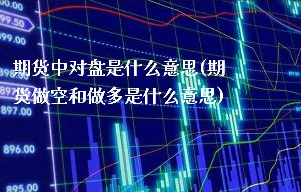 期货中对盘是什么意思(期货做空和做多是什么意思) (https://www.njaxzs.com/) 原油期货 第1张