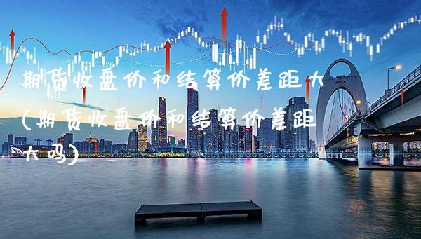 期货收盘价和结算价差距大(期货收盘价和结算价差距大吗) (https://www.njaxzs.com/) 黄金期货 第1张