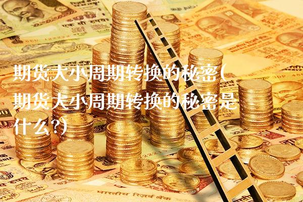 期货大小周期转换的秘密(期货大小周期转换的秘密是什么?) (https://www.njaxzs.com/) 期货直播间 第1张