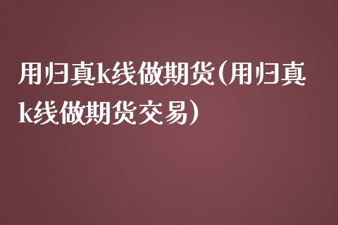 用归真k线做期货(用归真k线做期货交易) (https://www.njaxzs.com/) 内盘期货 第1张