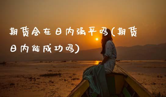 期货会在日内强平吗(期货日内能成功吗) (https://www.njaxzs.com/) 期货直播间 第1张