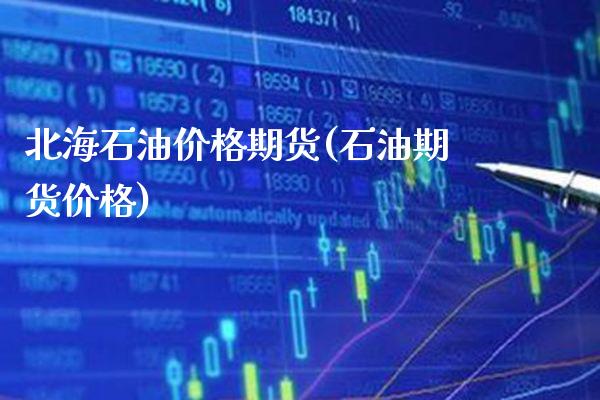 北海石油价格期货(石油期货价格) (https://www.njaxzs.com/) 内盘期货 第1张