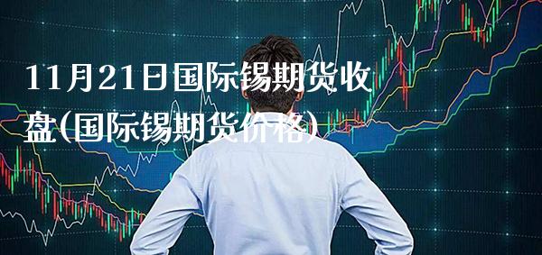 11月21日国际锡期货收盘(国际锡期货) (https://www.njaxzs.com/) 期货行情 第1张