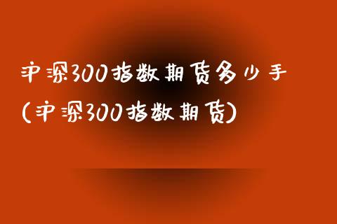 沪深300指数期货多少手(沪深300指数期货) (https://www.njaxzs.com/) 内盘期货 第1张