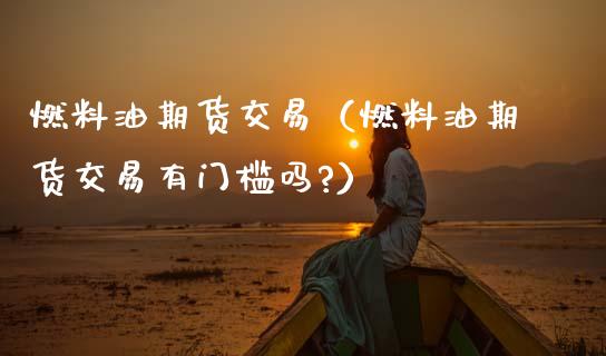 燃料油期货交易（燃料油期货交易有门槛吗?） (https://www.njaxzs.com/) 内盘期货 第1张