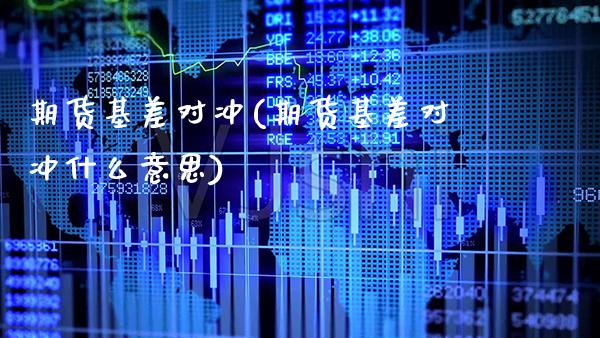期货基差对冲(期货基差对冲什么意思) (https://www.njaxzs.com/) 原油期货 第1张