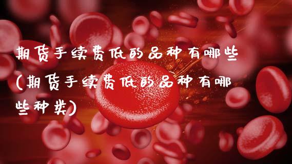 期货手续费低的品种有哪些(期货手续费低的品种有哪些种类) (https://www.njaxzs.com/) 黄金期货 第1张