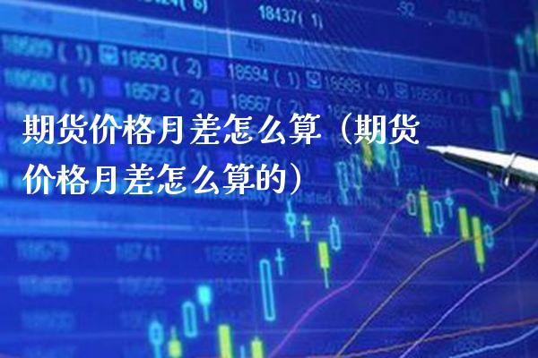期货月差怎么算（期货月差怎么算的） (https://www.njaxzs.com/) 期货直播间 第1张