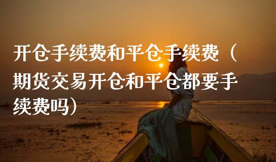 开仓手续费和平仓手续费（期货交易开仓和平仓都要手续费吗） (https://www.njaxzs.com/) 内盘期货 第1张